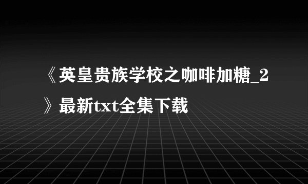 《英皇贵族学校之咖啡加糖_2》最新txt全集下载