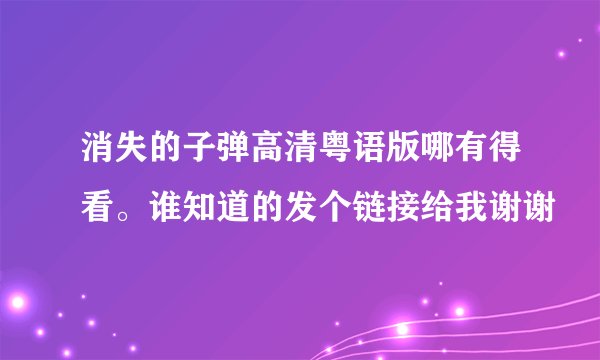 消失的子弹高清粤语版哪有得看。谁知道的发个链接给我谢谢