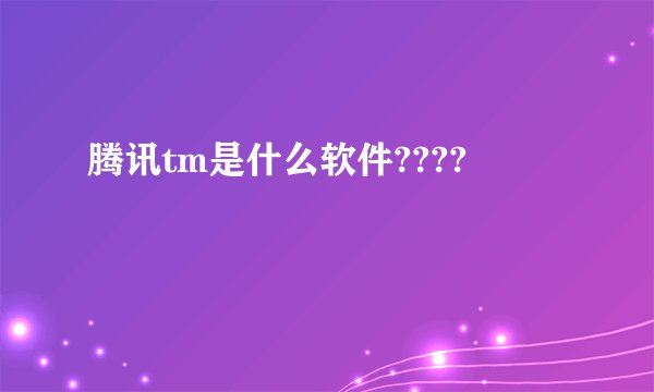 腾讯tm是什么软件????