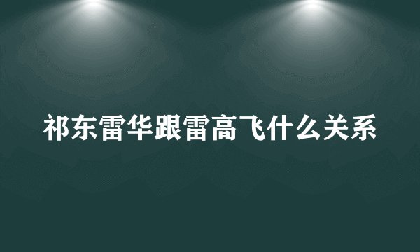 祁东雷华跟雷高飞什么关系