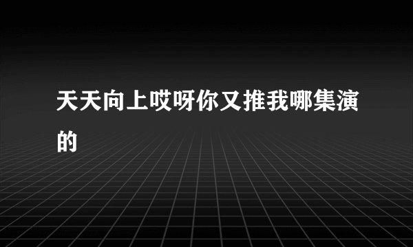 天天向上哎呀你又推我哪集演的