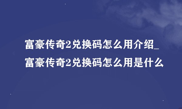 富豪传奇2兑换码怎么用介绍_富豪传奇2兑换码怎么用是什么