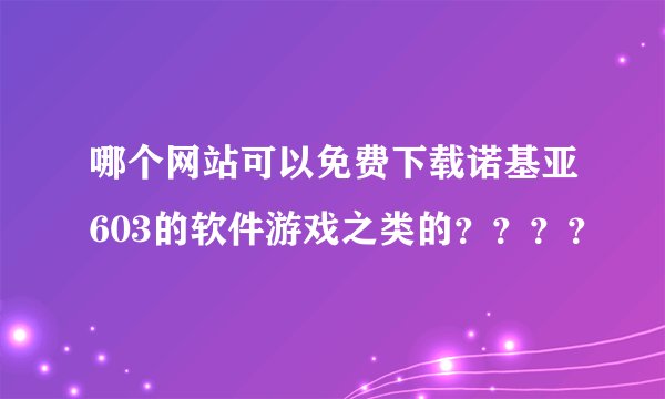 哪个网站可以免费下载诺基亚603的软件游戏之类的？？？？