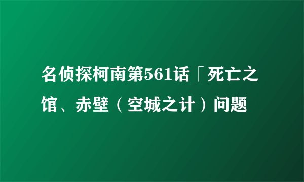 名侦探柯南第561话「死亡之馆、赤壁（空城之计）问题