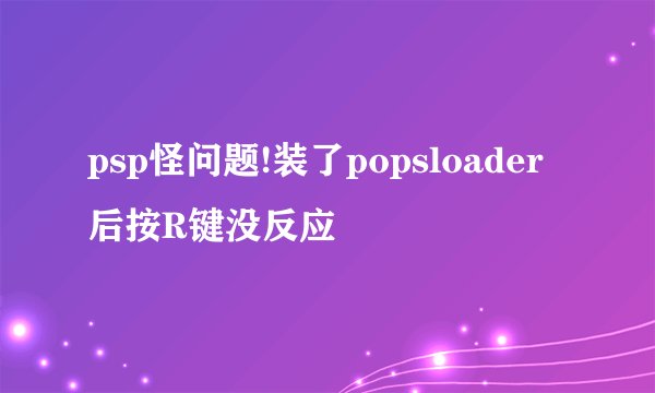 psp怪问题!装了popsloader后按R键没反应