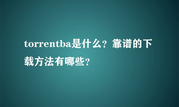 torrentba是什么？靠谱的下载方法有哪些？