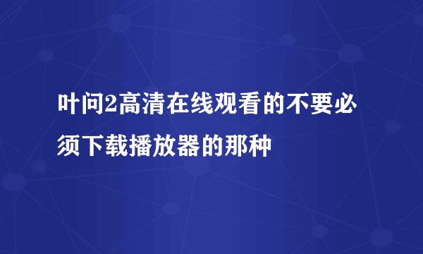 叶问2高清在线观看的不要必须下载播放器的那种