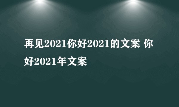 再见2021你好2021的文案 你好2021年文案