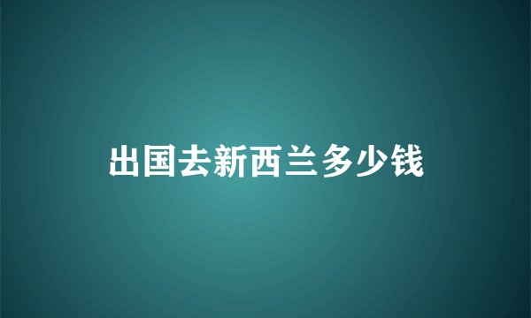 出国去新西兰多少钱