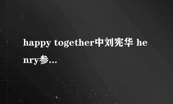 happy together中刘宪华 henry参加了那几期呀?
