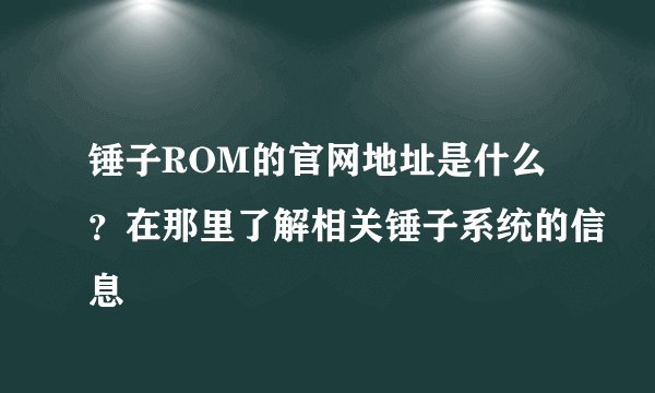 锤子ROM的官网地址是什么？在那里了解相关锤子系统的信息