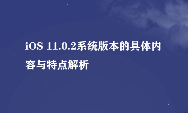 iOS 11.0.2系统版本的具体内容与特点解析