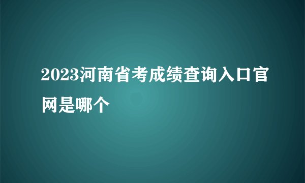 2023河南省考成绩查询入口官网是哪个
