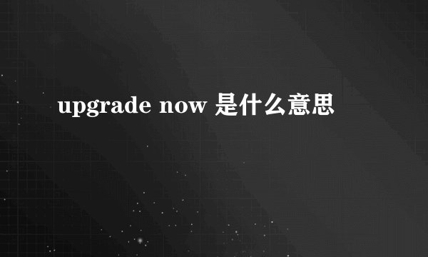 upgrade now 是什么意思