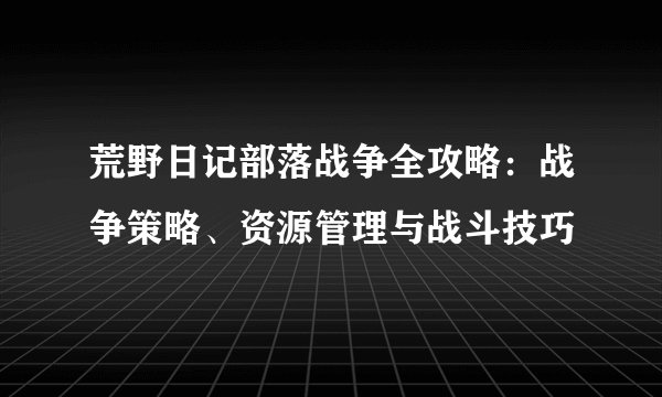 荒野日记部落战争全攻略：战争策略、资源管理与战斗技巧