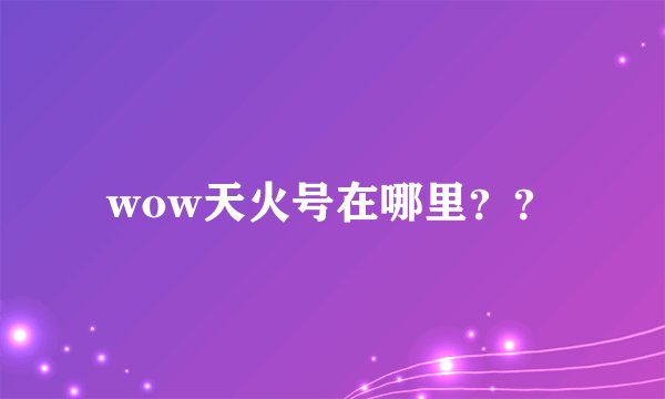 wow天火号在哪里？？