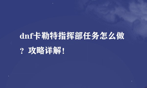 dnf卡勒特指挥部任务怎么做？攻略详解！