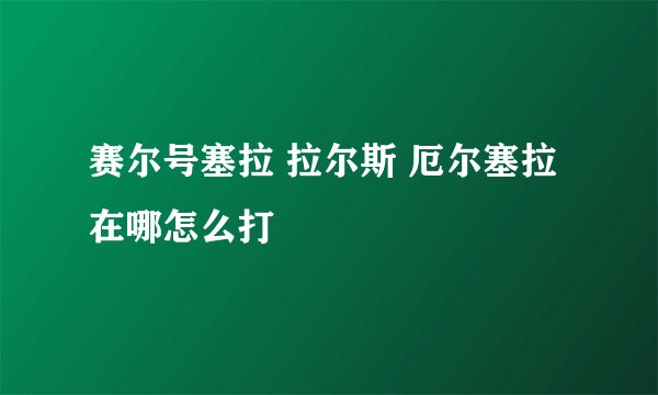 赛尔号塞拉 拉尔斯 厄尔塞拉在哪怎么打