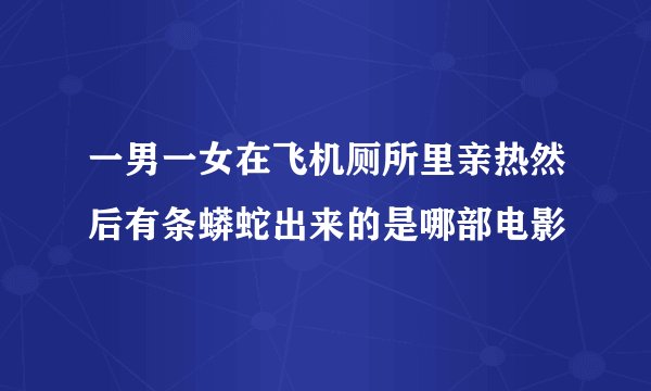 一男一女在飞机厕所里亲热然后有条蟒蛇出来的是哪部电影