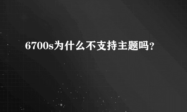 6700s为什么不支持主题吗？