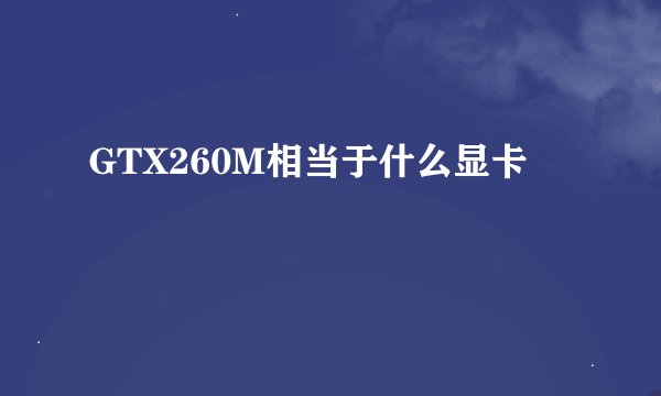 GTX260M相当于什么显卡
