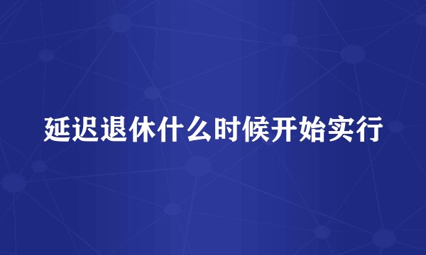 延迟退休什么时候开始实行