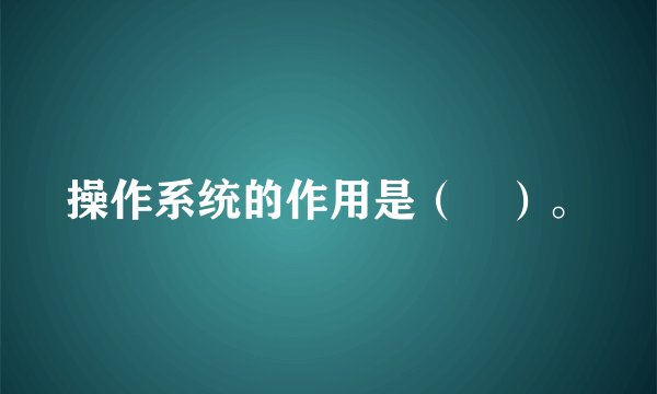 操作系统的作用是（　）。