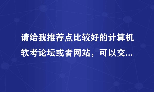 请给我推荐点比较好的计算机软考论坛或者网站，可以交流学习？