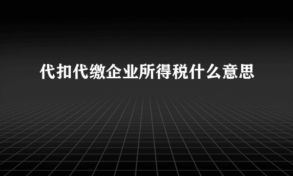 代扣代缴企业所得税什么意思