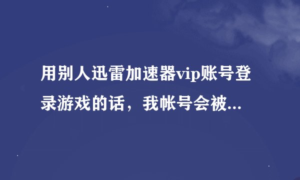 用别人迅雷加速器vip账号登录游戏的话，我帐号会被盗号吗？