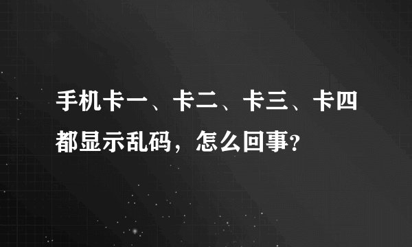 手机卡一、卡二、卡三、卡四都显示乱码，怎么回事？