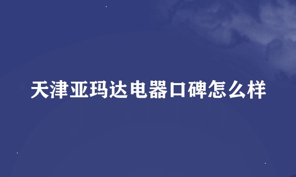 天津亚玛达电器口碑怎么样