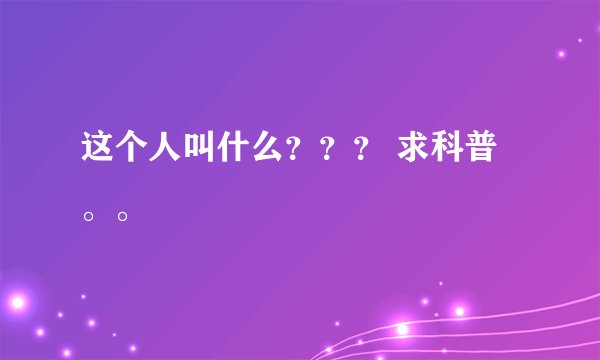 这个人叫什么？？？ 求科普。。