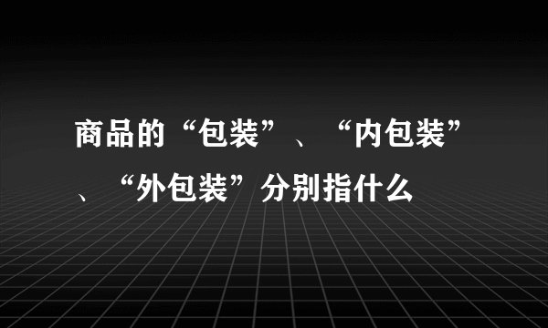 商品的“包装”、“内包装”、“外包装”分别指什么
