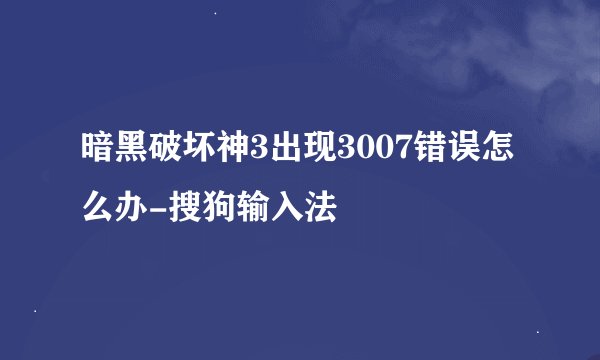 暗黑破坏神3出现3007错误怎么办-搜狗输入法