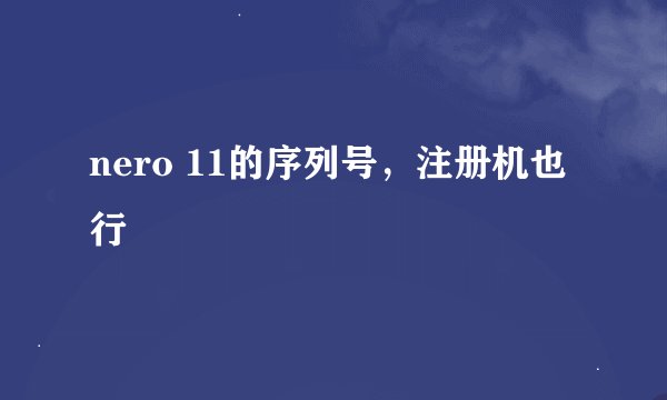nero 11的序列号，注册机也行