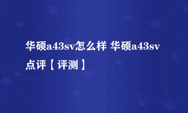 华硕a43sv怎么样 华硕a43sv点评【评测】