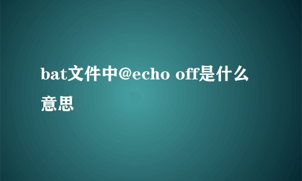 bat文件中@echo off是什么意思