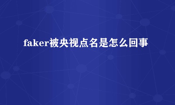 faker被央视点名是怎么回事