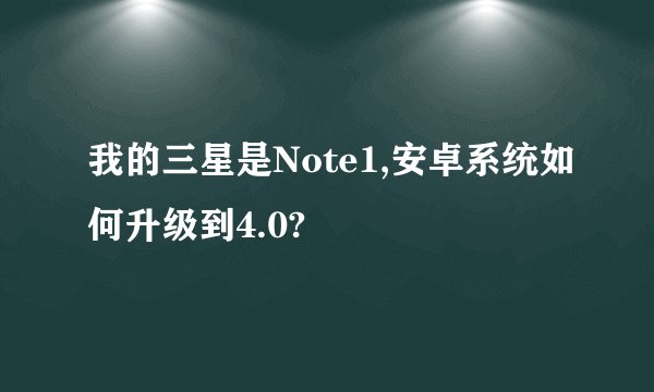 我的三星是Note1,安卓系统如何升级到4.0?