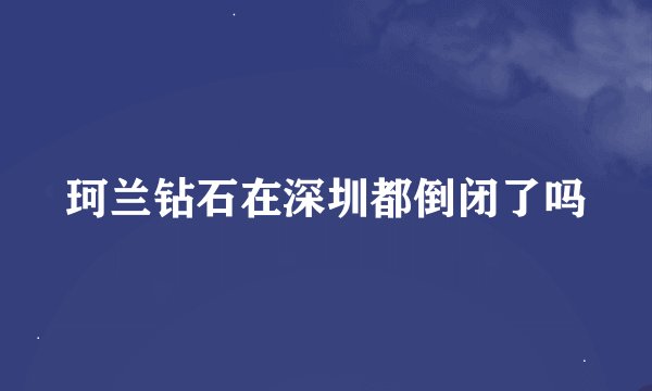 珂兰钻石在深圳都倒闭了吗