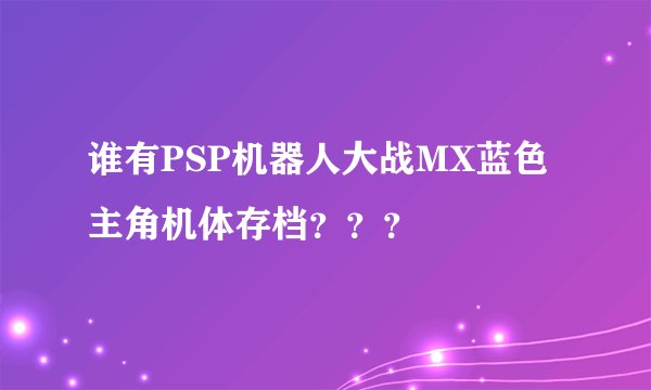 谁有PSP机器人大战MX蓝色主角机体存档？？？