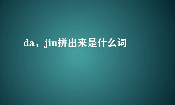 da，jiu拼出来是什么词
