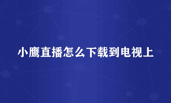 小鹰直播怎么下载到电视上