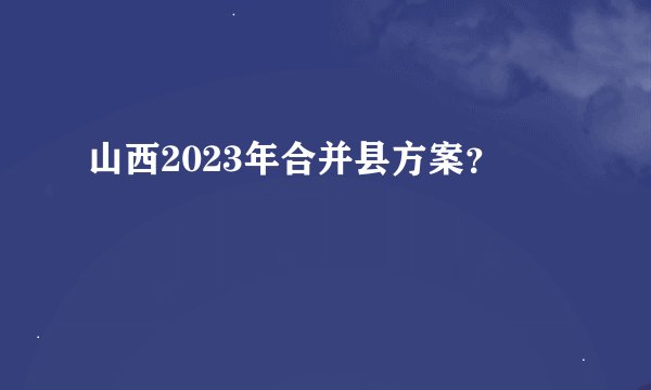 山西2023年合并县方案？