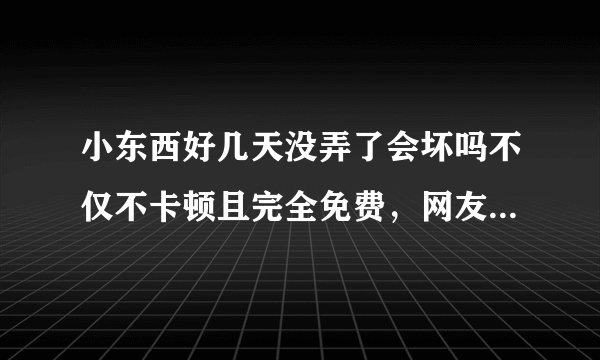 小东西好几天没弄了会坏吗不仅不卡顿且完全免费，网友：准确无误！