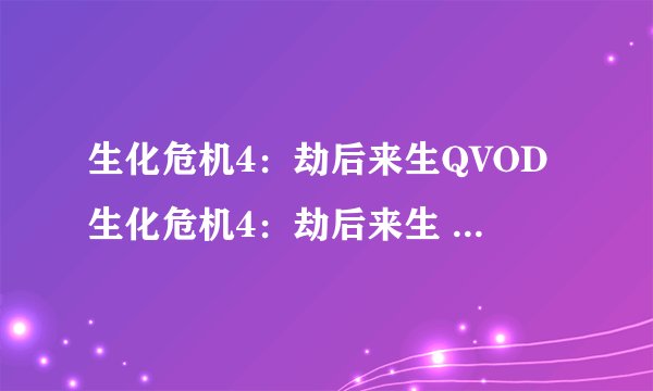 生化危机4：劫后来生QVOD生化危机4：劫后来生 生化危机4：劫后来生全集在线观看 科幻片生化危机4：劫后来
