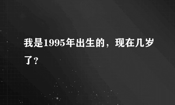 我是1995年出生的，现在几岁了？