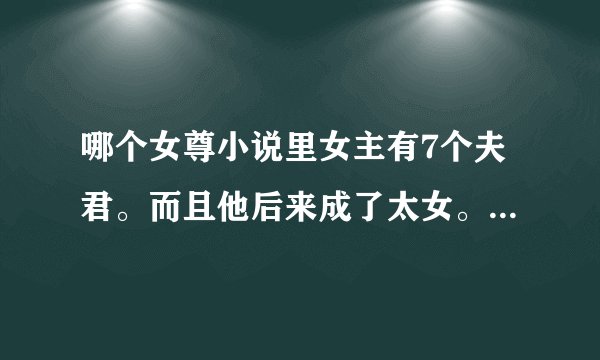 哪个女尊小说里女主有7个夫君。而且他后来成了太女。其中第一个第二个夫君姓紫，是紫什么朝的。。还有
