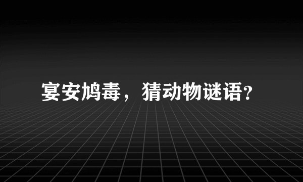 宴安鸠毒，猜动物谜语？